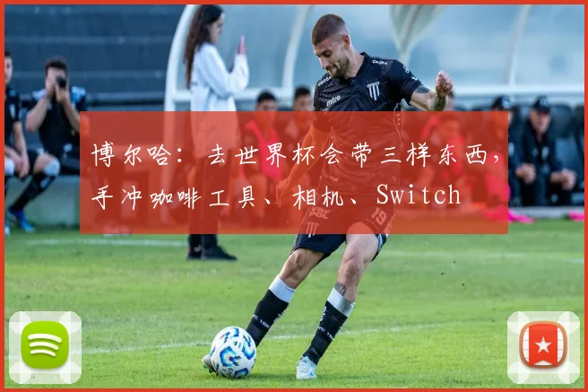 博尔哈：去世界杯会带三样东西，手冲咖啡工具、相机、Switch