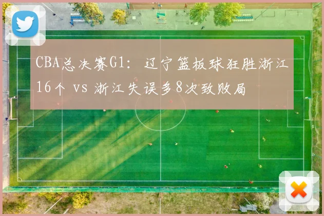CBA总决赛G1：辽宁篮板球狂胜浙江16个 vs 浙江失误多8次致败局